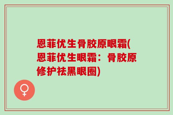 恩菲优生骨胶原眼霜(恩菲优生眼霜：骨胶原修护祛黑眼圈)