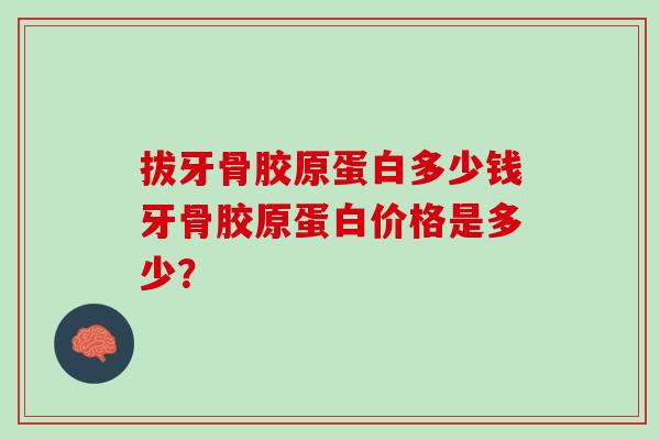 拔牙骨胶原蛋白多少钱牙骨胶原蛋白价格是多少？