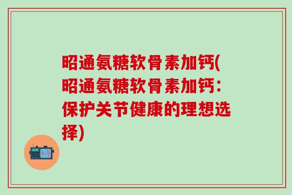 昭通氨糖软骨素加钙(昭通氨糖软骨素加钙：保护关节健康的理想选择)