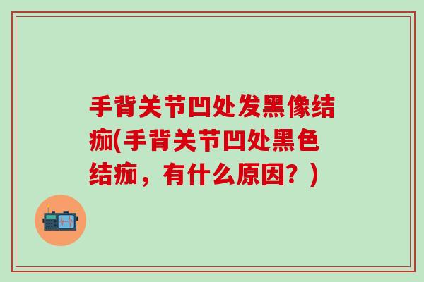 手背关节凹处发黑像结痂(手背关节凹处黑色结痂，有什么原因？)