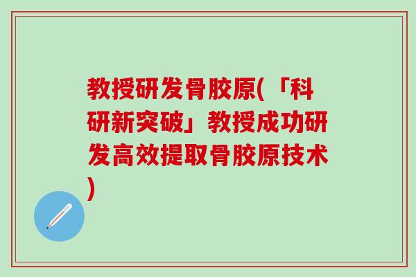 教授研发骨胶原(「科研新突破」教授成功研发高效提取骨胶原技术)