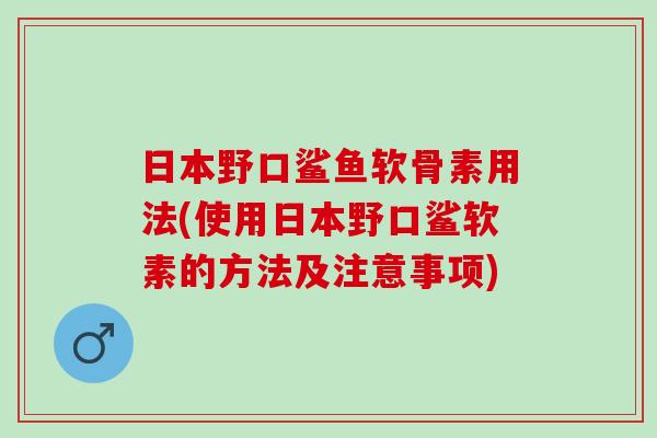 日本野口鲨鱼软骨素用法(使用日本野口鲨软素的方法及注意事项)