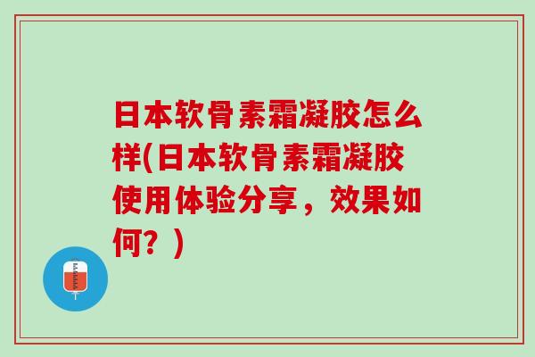 日本软骨素霜凝胶怎么样(日本软骨素霜凝胶使用体验分享，效果如何？)