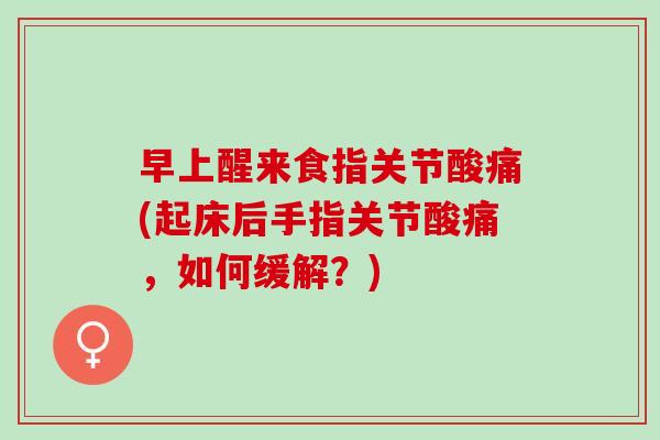 早上醒来食指关节酸痛(起床后手指关节酸痛,如何缓解?) 早上醒来食指关节酸痛(起床后手指关节酸痛,如何缓解?)