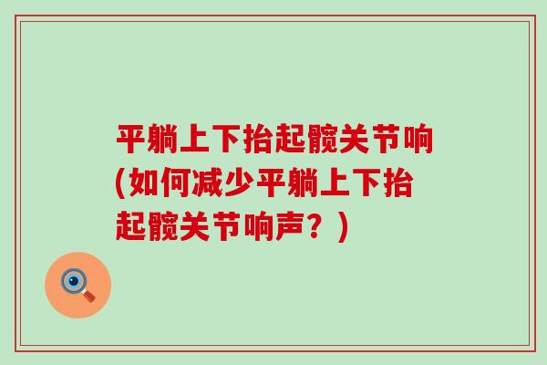 平躺上下抬起髋关节响(如何减少平躺上下抬起髋关节响声？)
