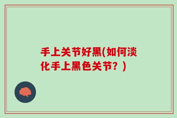 手上关节好黑(如何淡化手上黑色关节？)