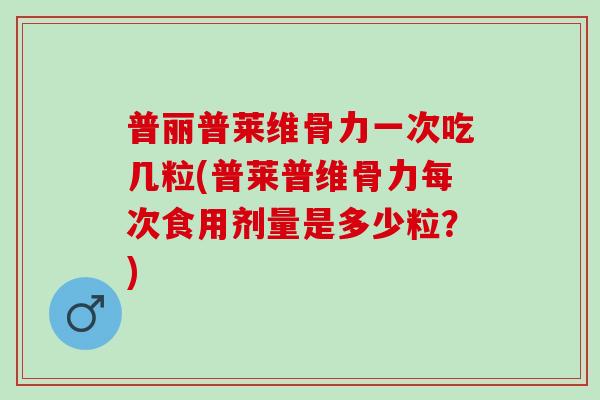 普丽普莱维骨力一次吃几粒(普莱普维骨力每次食用剂量是多少粒？)
