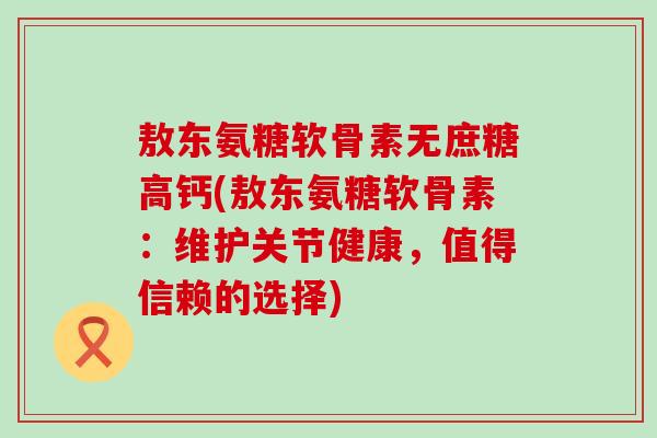 敖东氨糖软骨素无庶糖高钙(敖东氨糖软骨素：维护关节健康，值得信赖的选择)