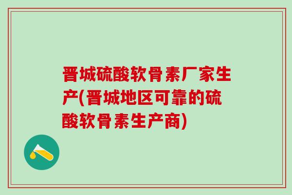 晋城硫酸软骨素厂家生产(晋城地区可靠的硫酸软骨素生产商)