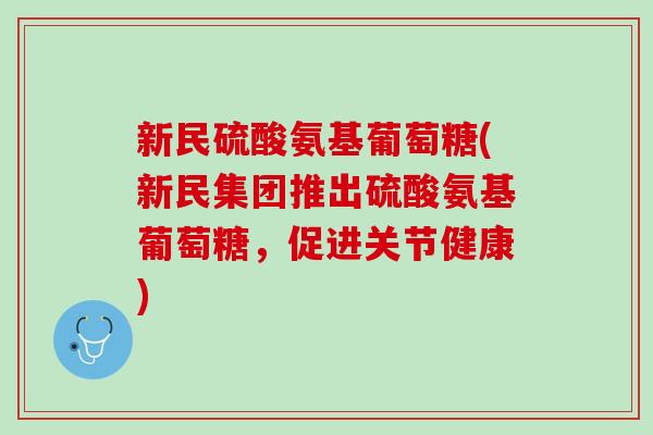 新民硫酸氨基葡萄糖(新民集团推出硫酸氨基葡萄糖，促进关节健康)