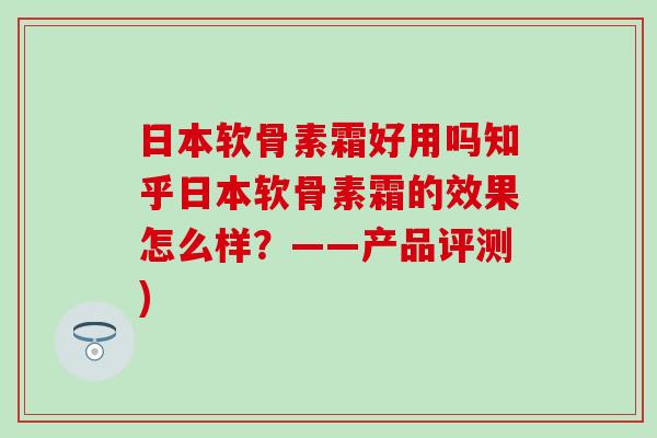 日本软骨素霜好用吗知乎日本软骨素霜的效果怎么样？——产品评测)
