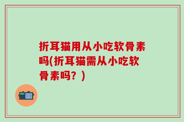 折耳猫用从小吃软骨素吗(折耳猫需从小吃软骨素吗？)