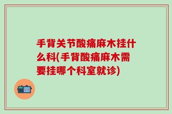 手背关节酸痛麻木挂什么科(手背酸痛麻木需要挂哪个科室就诊)
