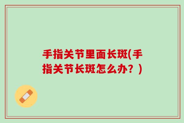 手指关节里面长斑(手指关节长斑怎么办？)