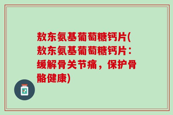 敖东氨基葡萄糖钙片(敖东氨基葡萄糖钙片：缓解骨关节痛，保护骨骼健康)