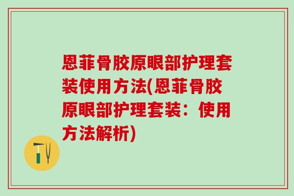 恩菲骨胶原眼部护理套装使用方法(恩菲骨胶原眼部护理套装：使用方法解析)