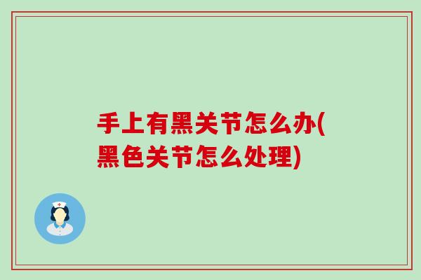 手上有黑关节怎么办(黑色关节怎么处理)