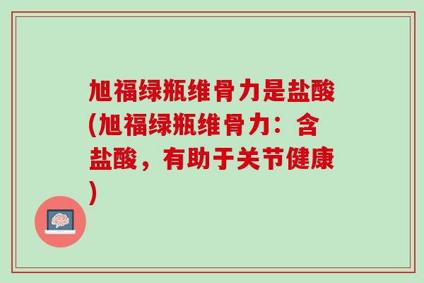 旭福绿瓶维骨力是盐酸(旭福绿瓶维骨力：含盐酸，有助于关节健康)