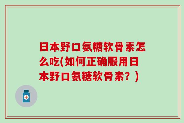 日本野口氨糖软骨素怎么吃(如何正确服用日本野口氨糖软骨素？)