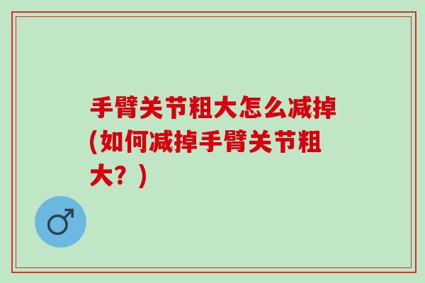 手臂关节粗大怎么减掉(如何减掉手臂关节粗大？)