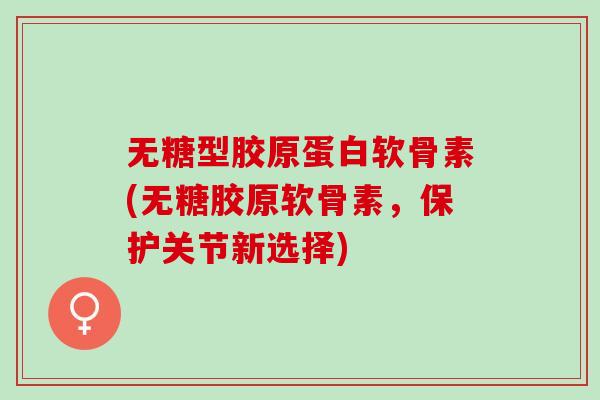 无糖型胶原蛋白软骨素(无糖胶原软骨素，保护关节新选择)