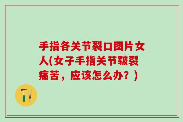 手指各关节裂口图片女人(女子手指关节皲裂痛苦，应该怎么办？)