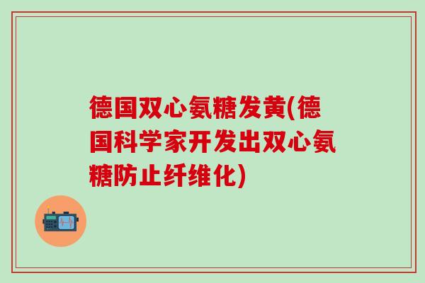 德国双心氨糖发黄(德国科学家开发出双心氨糖防止纤维化)