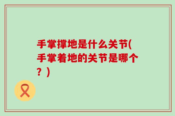 手掌撑地是什么关节(手掌着地的关节是哪个？)