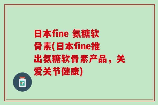 日本fine 氨糖软骨素(日本fine推出氨糖软骨素产品，关爱关节健康)