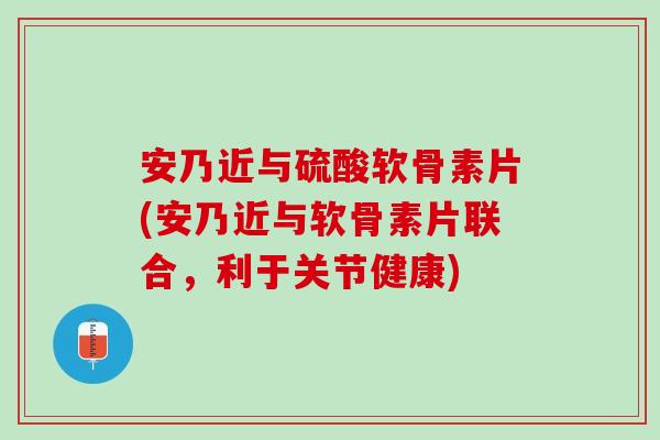 安乃近与硫酸软骨素片(安乃近与软骨素片联合，利于关节健康)