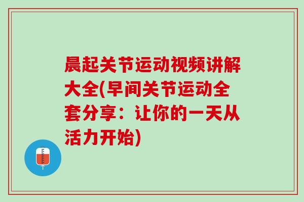 晨起关节运动视频讲解大全(早间关节运动全套分享：让你的一天从活力开始)
