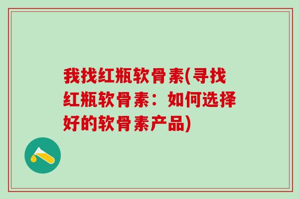 我找红瓶软骨素(寻找红瓶软骨素：如何选择好的软骨素产品)