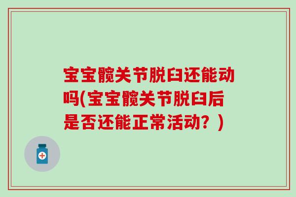宝宝髋关节脱臼还能动吗(宝宝髋关节脱臼后是否还能正常活动？)