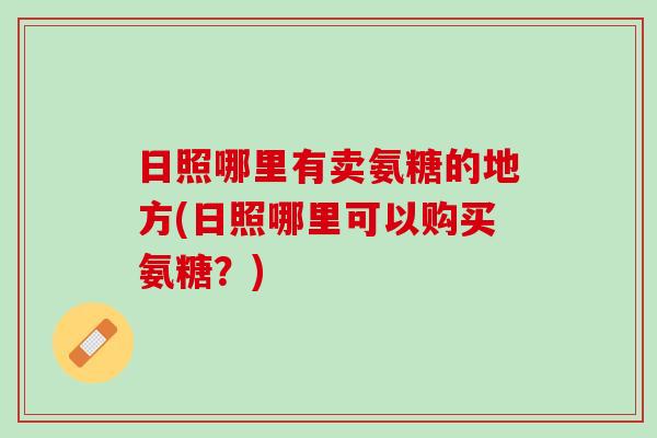 日照哪里有卖氨糖的地方(日照哪里可以购买氨糖?) 日照哪里有卖氨糖的地方(日照哪里可以购买氨糖?)