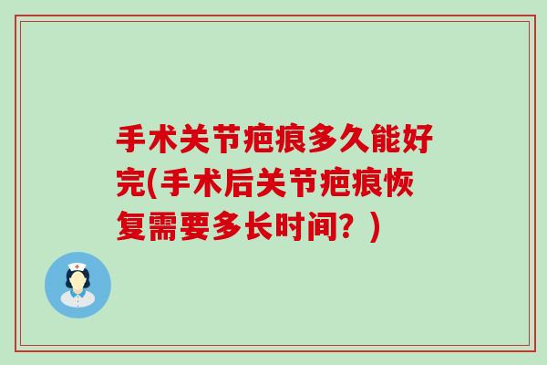 手术关节疤痕多久能好完(手术后关节疤痕恢复需要多长时间？)