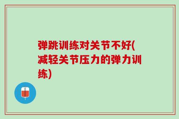 弹跳训练对关节不好(减轻关节压力的弹力训练)
