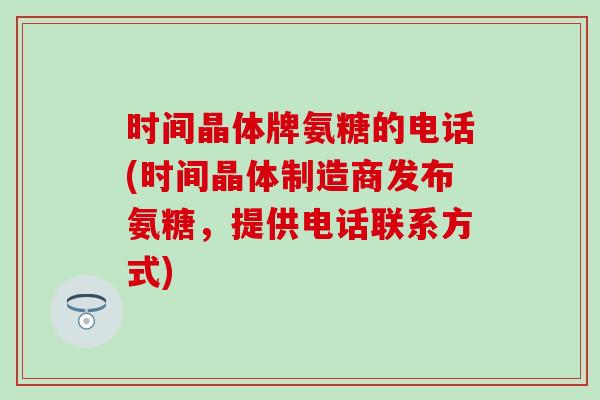 时间晶体牌氨糖的电话(时间晶体制造商发布氨糖，提供电话联系方式)