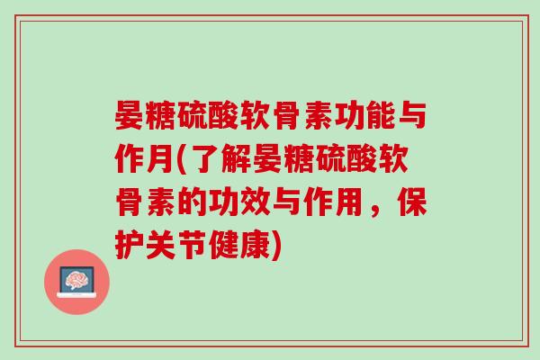晏糖硫酸软骨素功能与作月(了解晏糖硫酸软骨素的功效与作用，保护关节健康)