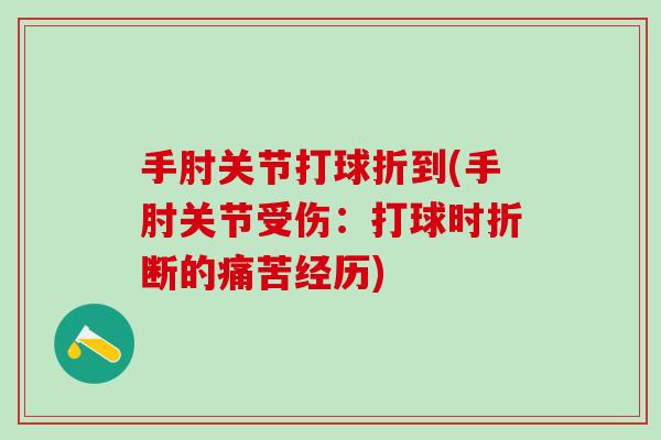 手肘关节打球折到(手肘关节受伤：打球时折断的痛苦经历)