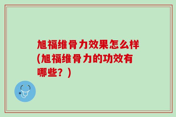 旭福维骨力效果怎么样(旭福维骨力的功效有哪些？)
