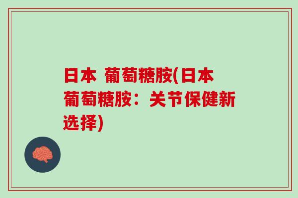 日本 葡萄糖胺(日本葡萄糖胺：关节保健新选择)