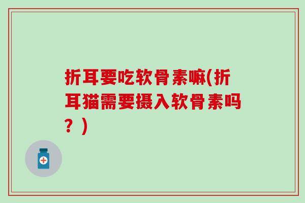 折耳要吃软骨素嘛(折耳猫需要摄入软骨素吗?) 折耳要吃软骨素嘛(折耳猫需要摄入软骨素吗?)