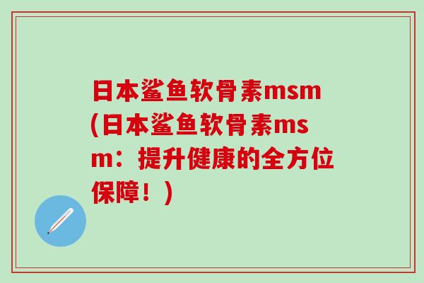 日本鲨鱼软骨素msm(日本鲨鱼软骨素msm：提升健康的全方位保障！)