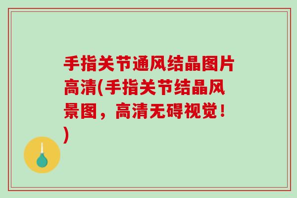 手指关节通风结晶图片高清(手指关节结晶风景图，高清无碍视觉！)