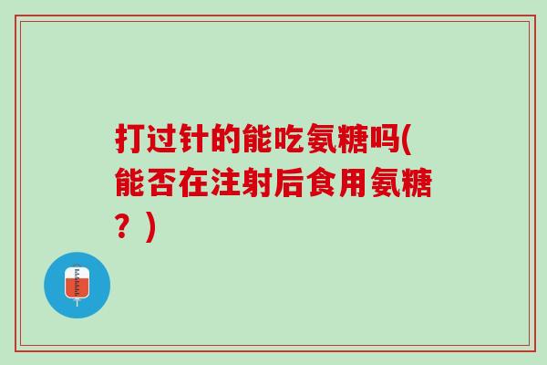 打过针的能吃氨糖吗(能否在注射后食用氨糖？)