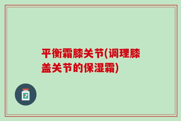 平衡霜膝关节(调理膝盖关节的保湿霜)