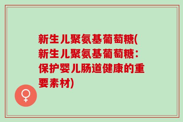 新生儿聚氨基葡萄糖(新生儿聚氨基葡萄糖：保护婴儿肠道健康的重要素材)