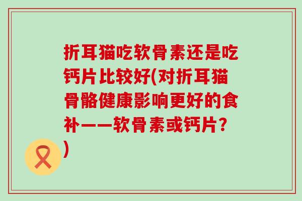 折耳猫吃软骨素还是吃钙片比较好(对折耳猫骨骼健康影响更好的食补——软骨素或钙片？)