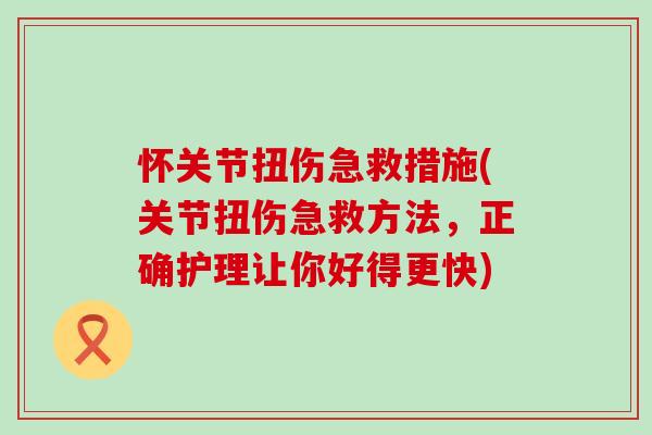 怀关节扭伤急救措施(关节扭伤急救方法，正确护理让你好得更快)
