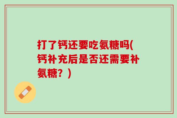 打了钙还要吃氨糖吗(钙补充后是否还需要补氨糖？)
